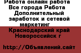 Работа онлайн работа - Все города Работа » Дополнительный заработок и сетевой маркетинг   . Краснодарский край,Новороссийск г.